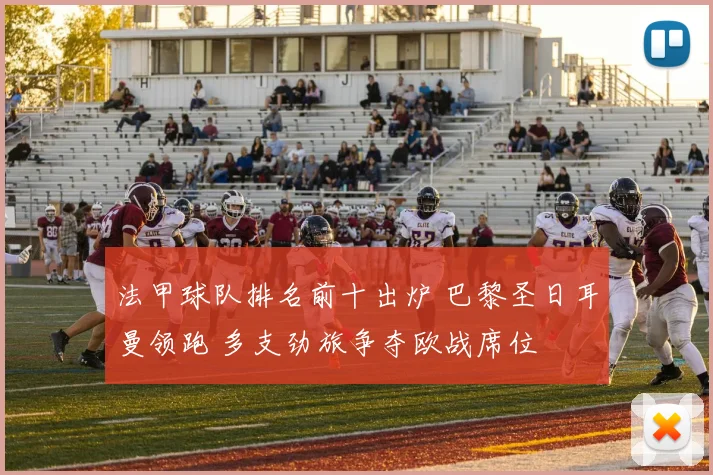 法甲球队排名前十出炉 巴黎圣日耳曼领跑 多支劲旅争夺欧战席位