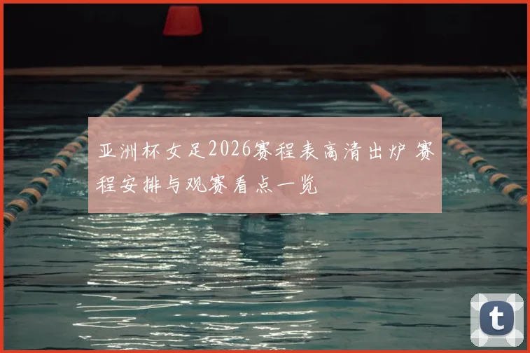 亚洲杯女足2026赛程表高清出炉 赛程安排与观赛看点一览