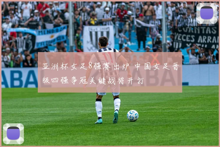 亚洲杯女足8强赛出炉 中国女足晋级四强争冠关键战将开打