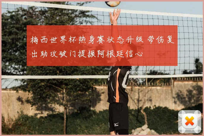 梅西世界杯热身赛状态升级 带伤复出助攻破门提振阿根廷信心