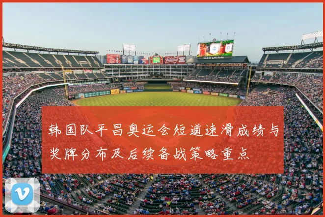 韩国队平昌奥运会短道速滑成绩与奖牌分布及后续备战策略重点