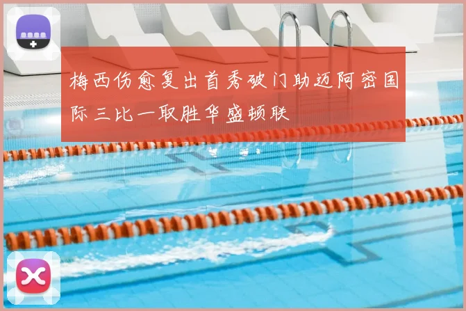 梅西伤愈复出首秀破门助迈阿密国际三比一取胜华盛顿联