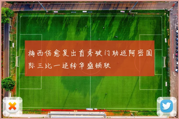 梅西伤愈复出首秀破门助迈阿密国际三比一逆转华盛顿联