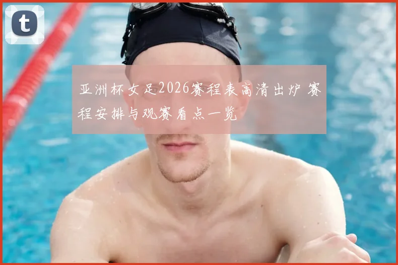 亚洲杯女足2026赛程表高清出炉 赛程安排与观赛看点一览