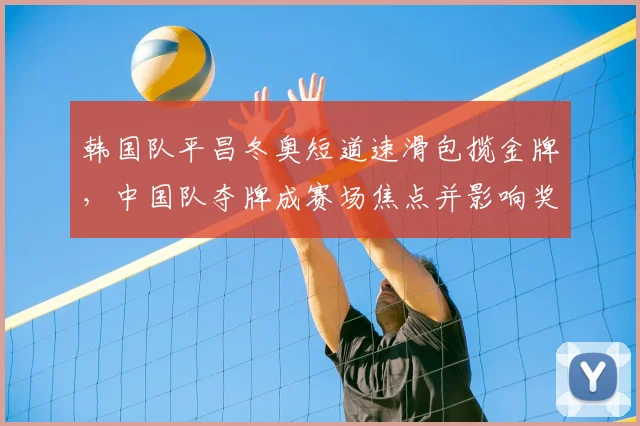 韩国队平昌冬奥短道速滑包揽金牌，中国队夺牌成赛场焦点并影响奖牌榜