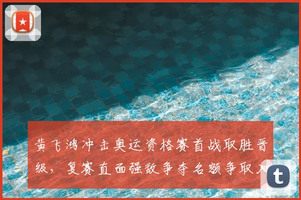 黄飞鸿冲击奥运资格赛首战取胜晋级，复赛直面强敌争夺名额争取入选