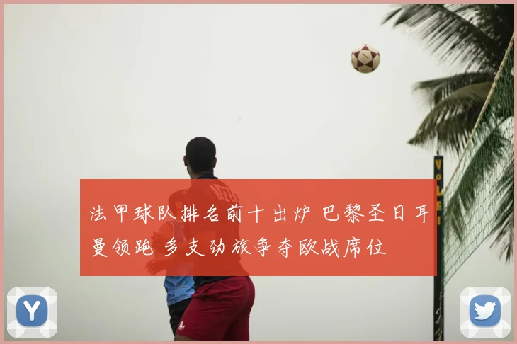 法甲球队排名前十出炉 巴黎圣日耳曼领跑 多支劲旅争夺欧战席位
