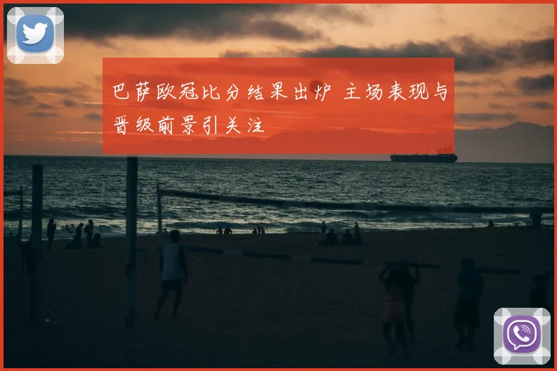 巴萨欧冠比分结果出炉 主场表现与晋级前景引关注