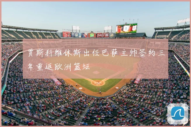 贾斯科维休斯出任巴萨主帅签约三年重返欧洲篮坛