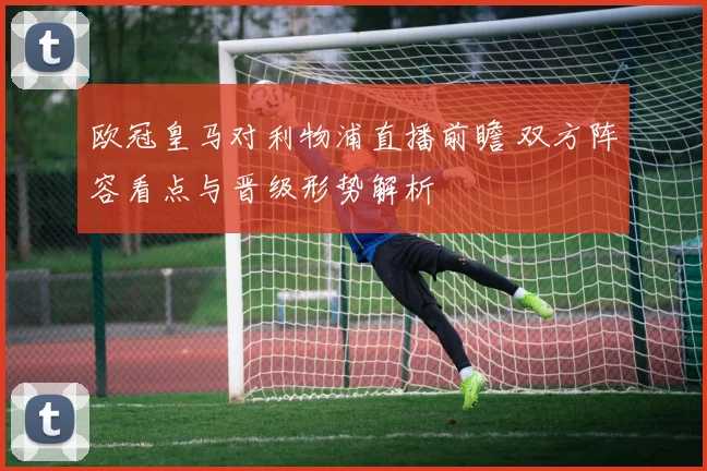 欧冠皇马对利物浦直播前瞻 双方阵容看点与晋级形势解析