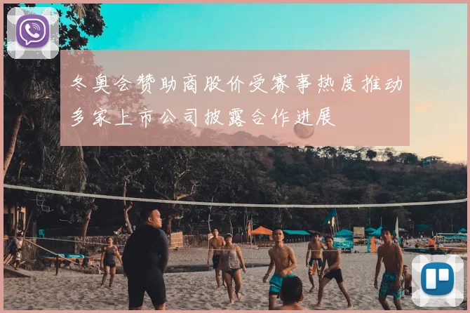 冬奥会赞助商股价受赛事热度推动多家上市公司披露合作进展