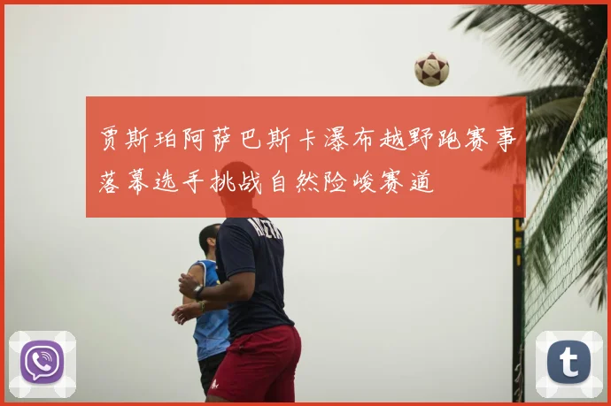 贾斯珀阿萨巴斯卡瀑布越野跑赛事落幕选手挑战自然险峻赛道