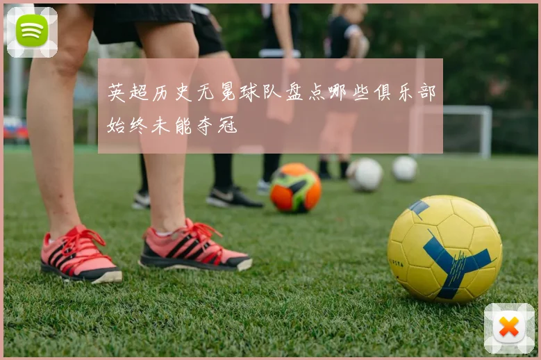 英超历史无冕球队盘点哪些俱乐部始终未能夺冠