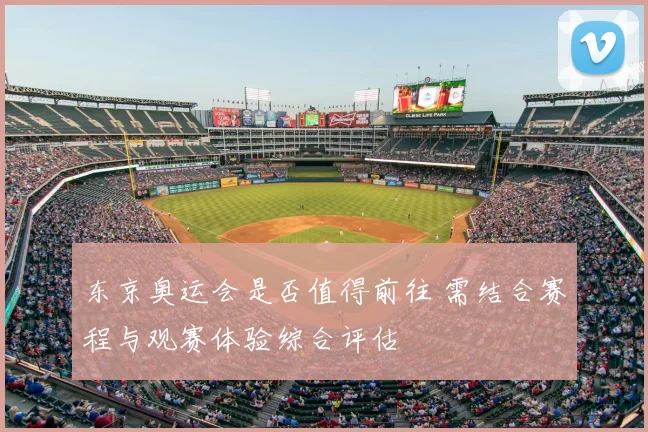 东京奥运会是否值得前往 需结合赛程与观赛体验综合评估