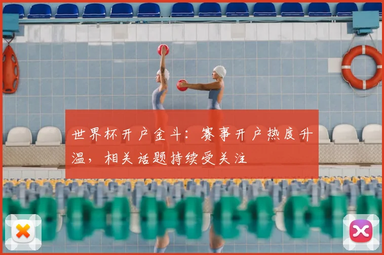 世界杯开户金斗:赛事开户热度升温,相关话题持续受关注