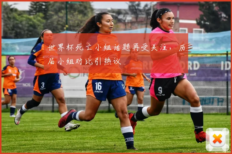 世界杯死亡小组话题再受关注，历届小组对比引热议
