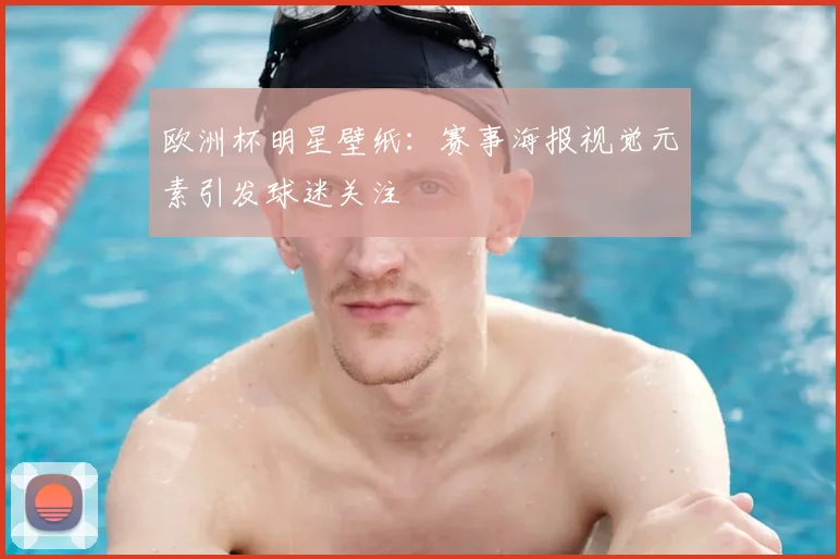 欧洲杯明星壁纸:赛事海报视觉元素引发球迷关注