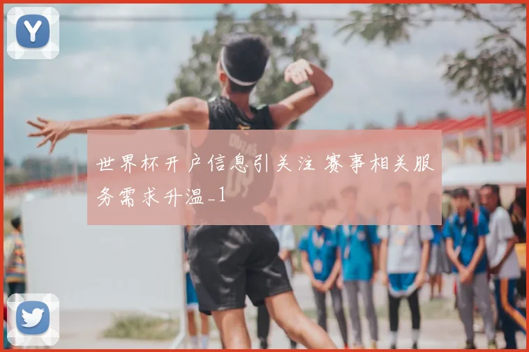 世界杯开户信息引关注 赛事相关服务需求升温_1
