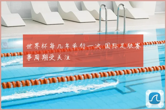世界杯每几年举行一次 国际足联赛事周期受关注