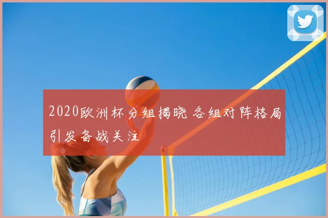 2020欧洲杯分组揭晓 各组对阵格局引发备战关注