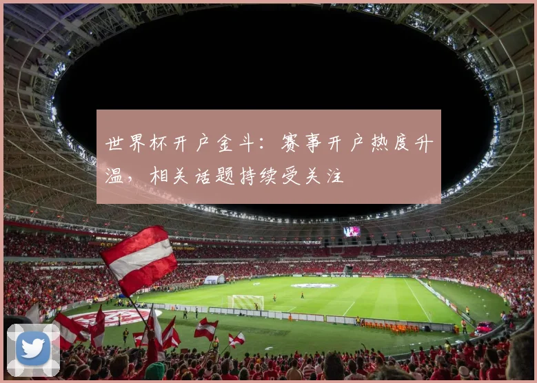 世界杯开户金斗：赛事开户热度升温，相关话题持续受关注