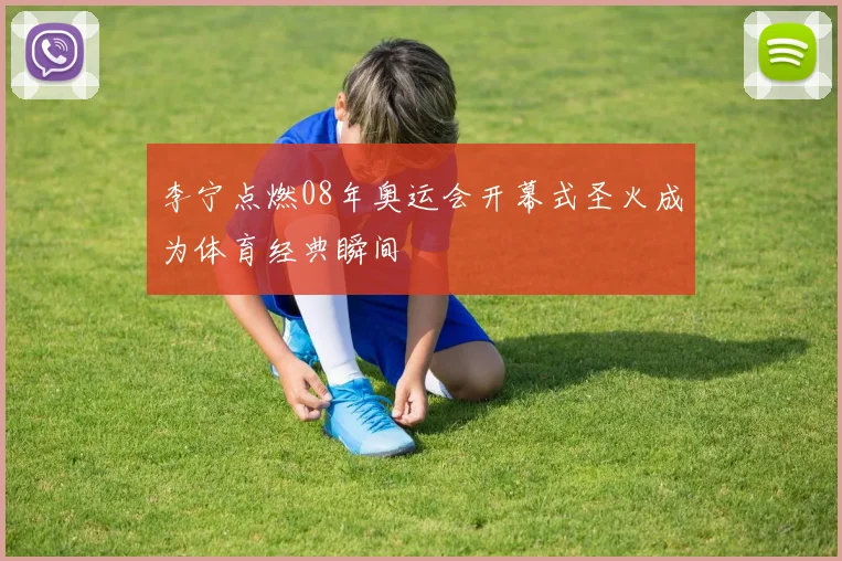 李宁点燃08年奥运会开幕式圣火成为体育经典瞬间